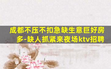 成都不压不扣急缺生意巨好房多-缺人抓紧来夜场ktv招聘